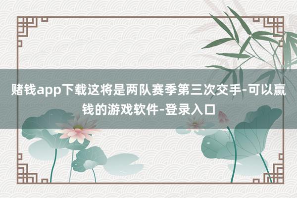 赌钱app下载这将是两队赛季第三次交手-可以赢钱的游戏软件-登录入口