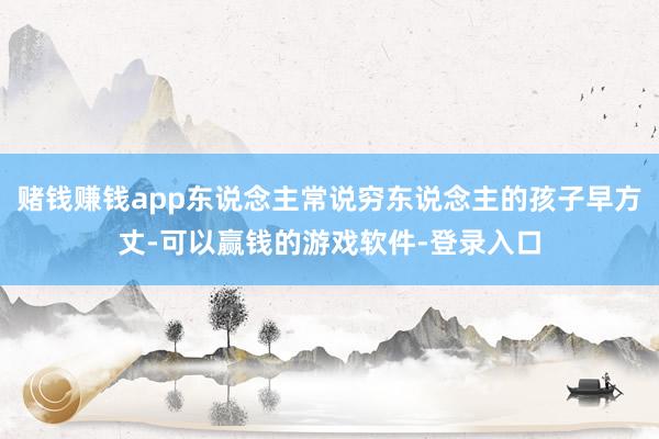 赌钱赚钱app东说念主常说穷东说念主的孩子早方丈-可以赢钱的游戏软件-登录入口