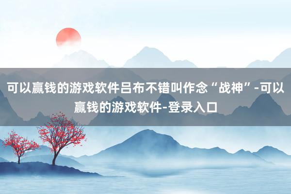 可以赢钱的游戏软件吕布不错叫作念“战神”-可以赢钱的游戏软件-登录入口