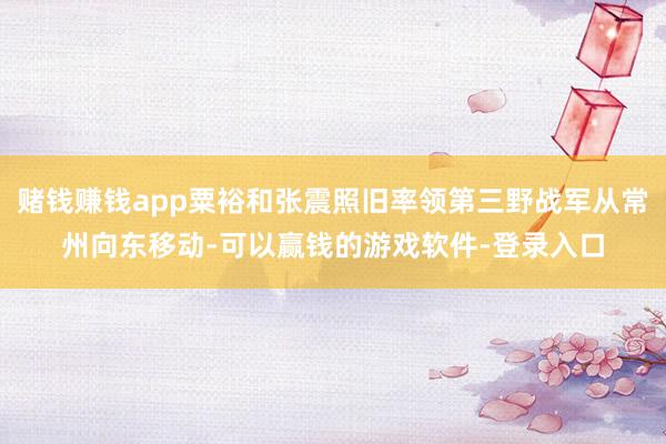 赌钱赚钱app粟裕和张震照旧率领第三野战军从常州向东移动-可以赢钱的游戏软件-登录入口