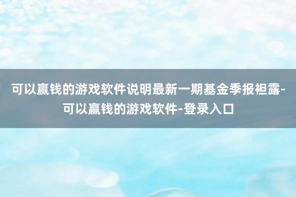 可以赢钱的游戏软件说明最新一期基金季报袒露-可以赢钱的游戏软件-登录入口