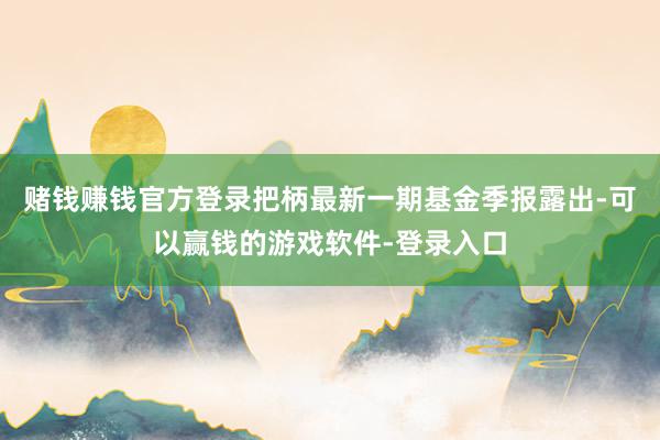 赌钱赚钱官方登录把柄最新一期基金季报露出-可以赢钱的游戏软件-登录入口