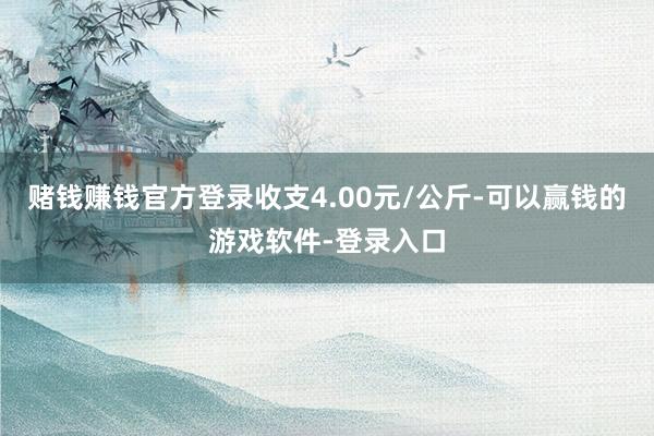 赌钱赚钱官方登录收支4.00元/公斤-可以赢钱的游戏软件-登录入口
