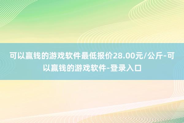 可以赢钱的游戏软件最低报价28.00元/公斤-可以赢钱的游戏软件-登录入口
