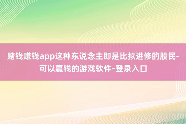 赌钱赚钱app这种东说念主即是比拟进修的股民-可以赢钱的游戏软件-登录入口
