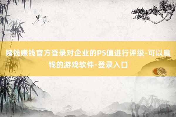 赌钱赚钱官方登录对企业的PS值进行评级-可以赢钱的游戏软件-登录入口