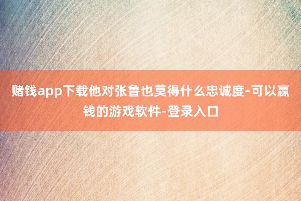 赌钱app下载他对张鲁也莫得什么忠诚度-可以赢钱的游戏软件-登录入口