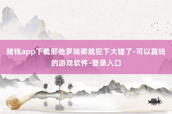 赌钱app下载那他罗瑞卿就犯下大错了-可以赢钱的游戏软件-登录入口