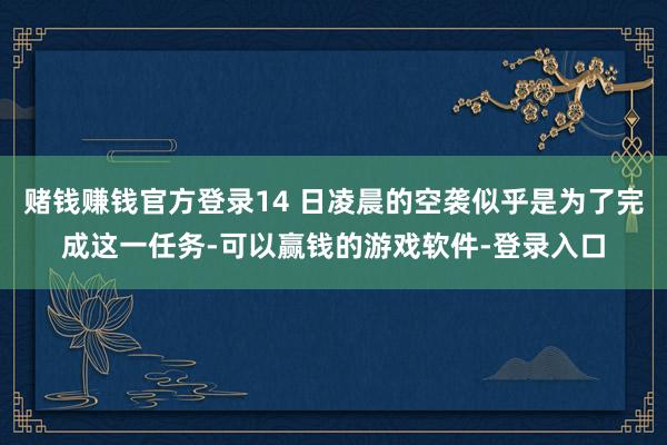 赌钱赚钱官方登录14 日凌晨的空袭似乎是为了完成这一任务-可以赢钱的游戏软件-登录入口