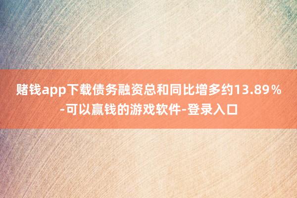 赌钱app下载债务融资总和同比增多约13.89％-可以赢钱的游戏软件-登录入口