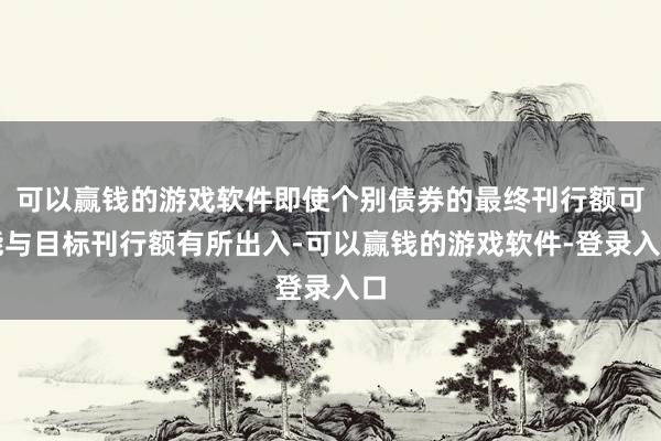 可以赢钱的游戏软件即使个别债券的最终刊行额可能与目标刊行额有所出入-可以赢钱的游戏软件-登录入口