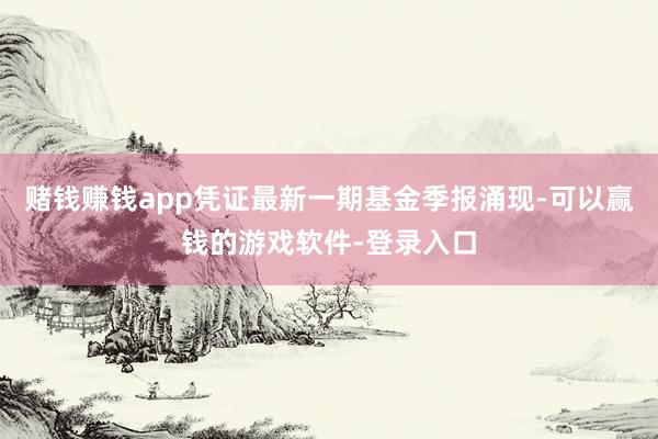 赌钱赚钱app凭证最新一期基金季报涌现-可以赢钱的游戏软件-登录入口
