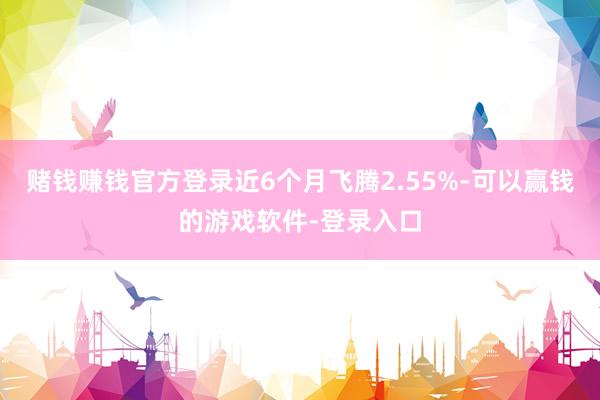 赌钱赚钱官方登录近6个月飞腾2.55%-可以赢钱的游戏软件-登录入口