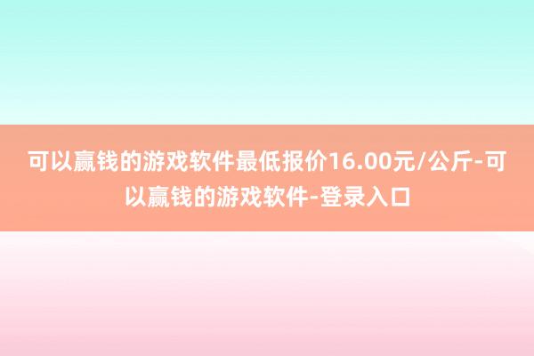 可以赢钱的游戏软件最低报价16.00元/公斤-可以赢钱的游戏软件-登录入口