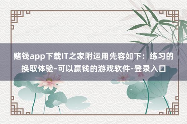 赌钱app下载　　IT之家附运用先容如下：　　练习的换取体验-可以赢钱的游戏软件-登录入口