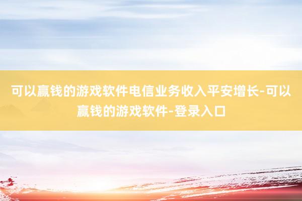 可以赢钱的游戏软件电信业务收入平安增长-可以赢钱的游戏软件-登录入口