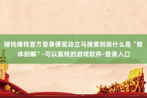 赌钱赚钱官方登录便驱动立马搜索到底什么是“猴体剖解”-可以赢钱的游戏软件-登录入口