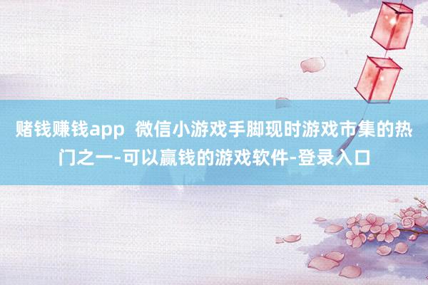 赌钱赚钱app  微信小游戏手脚现时游戏市集的热门之一-可以赢钱的游戏软件-登录入口