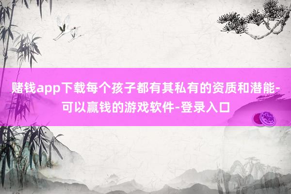 赌钱app下载每个孩子都有其私有的资质和潜能-可以赢钱的游戏软件-登录入口