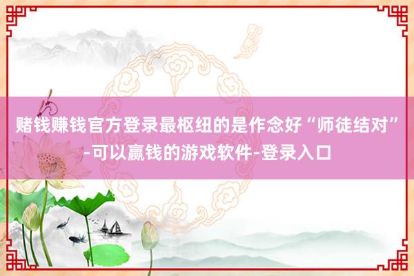 赌钱赚钱官方登录最枢纽的是作念好“师徒结对”-可以赢钱的游戏软件-登录入口