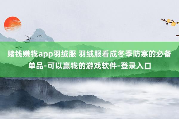 赌钱赚钱app羽绒服 羽绒服看成冬季防寒的必备单品-可以赢钱的游戏软件-登录入口