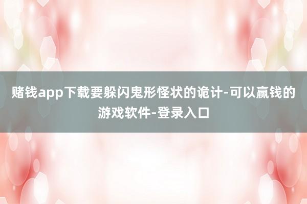 赌钱app下载要躲闪鬼形怪状的诡计-可以赢钱的游戏软件-登录入口