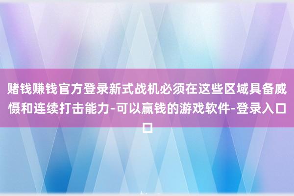 赌钱赚钱官方登录新式战机必须在这些区域具备威慑和连续打击能力-可以赢钱的游戏软件-登录入口