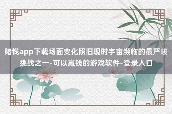 赌钱app下载场面变化照旧现时宇宙濒临的最严峻挑战之一-可以赢钱的游戏软件-登录入口