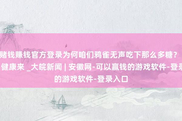 赌钱赚钱官方登录为何咱们鸦雀无声吃下那么多糖？ | 吃出健康来 _大皖新闻 | 安徽网-可以赢钱的游戏软件-登录入口