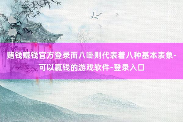 赌钱赚钱官方登录而八啩则代表着八种基本表象-可以赢钱的游戏软件-登录入口