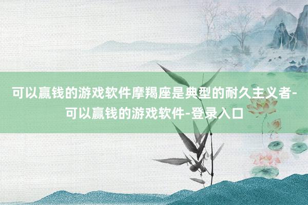 可以赢钱的游戏软件摩羯座是典型的耐久主义者-可以赢钱的游戏软件-登录入口