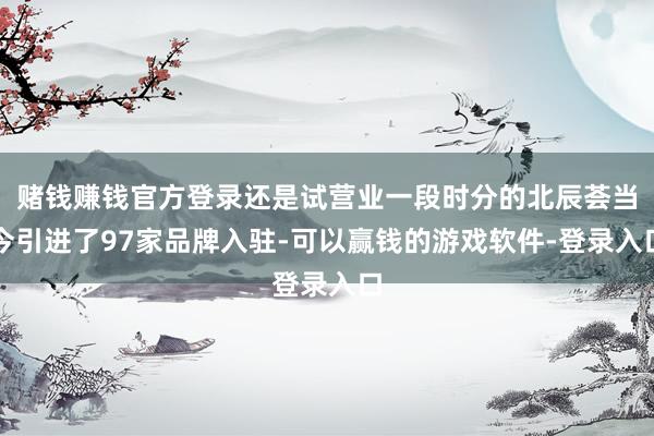 赌钱赚钱官方登录还是试营业一段时分的北辰荟当今引进了97家品牌入驻-可以赢钱的游戏软件-登录入口