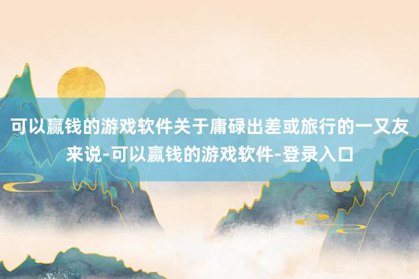 可以赢钱的游戏软件关于庸碌出差或旅行的一又友来说-可以赢钱的游戏软件-登录入口