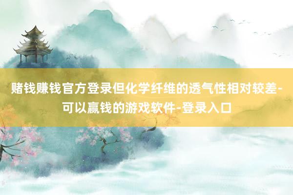 赌钱赚钱官方登录但化学纤维的透气性相对较差-可以赢钱的游戏软件-登录入口