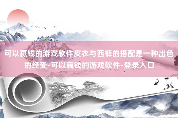 可以赢钱的游戏软件皮衣与西裤的搭配是一种出色的经受-可以赢钱的游戏软件-登录入口