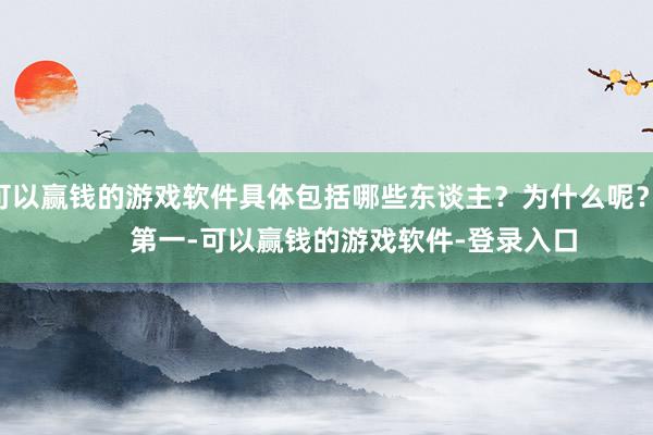 可以赢钱的游戏软件具体包括哪些东谈主？为什么呢？        第一-可以赢钱的游戏软件-登录入口