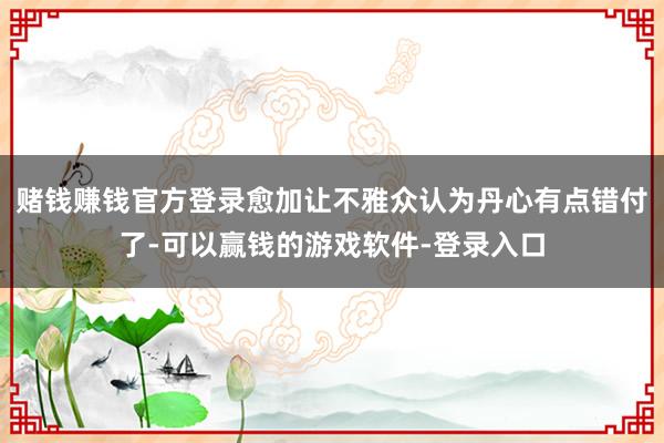 赌钱赚钱官方登录愈加让不雅众认为丹心有点错付了-可以赢钱的游戏软件-登录入口