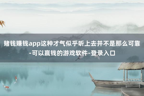 赌钱赚钱app这种才气似乎听上去并不是那么可靠-可以赢钱的游戏软件-登录入口