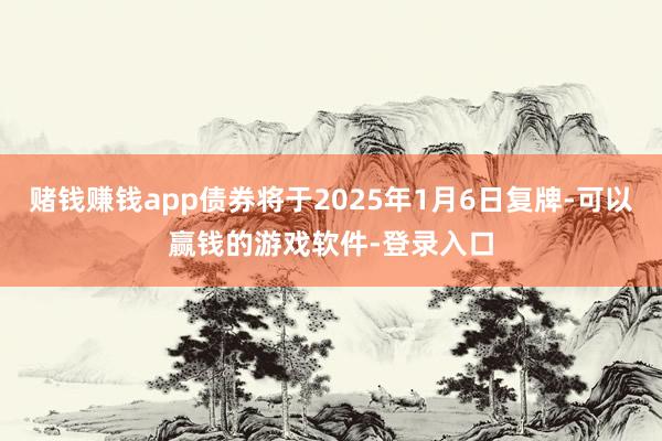 赌钱赚钱app债券将于2025年1月6日复牌-可以赢钱的游戏软件-登录入口