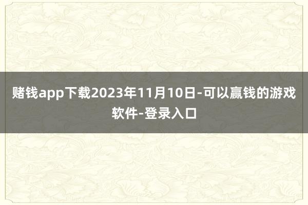 赌钱app下载2023年11月10日-可以赢钱的游戏软件-登录入口