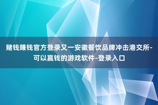 赌钱赚钱官方登录又一安徽餐饮品牌冲击港交所-可以赢钱的游戏软件-登录入口