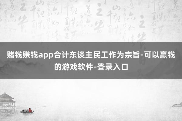 赌钱赚钱app合计东谈主民工作为宗旨-可以赢钱的游戏软件-登录入口