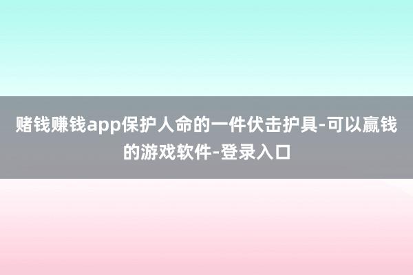 赌钱赚钱app保护人命的一件伏击护具-可以赢钱的游戏软件-登录入口