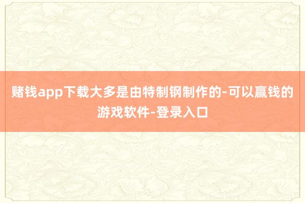 赌钱app下载大多是由特制钢制作的-可以赢钱的游戏软件-登录入口