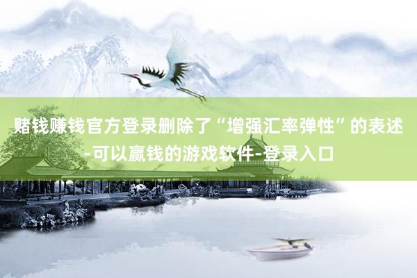赌钱赚钱官方登录删除了“增强汇率弹性”的表述-可以赢钱的游戏软件-登录入口