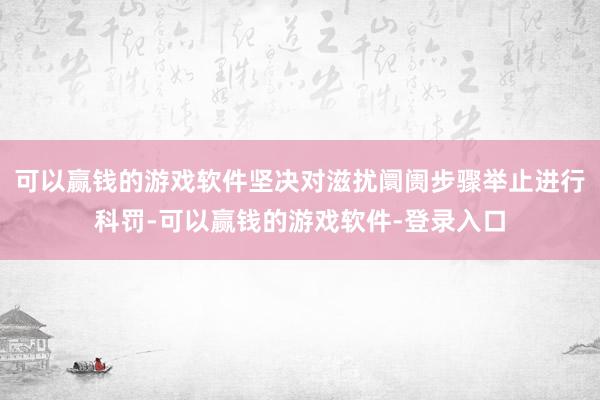 可以赢钱的游戏软件坚决对滋扰阛阓步骤举止进行科罚-可以赢钱的游戏软件-登录入口