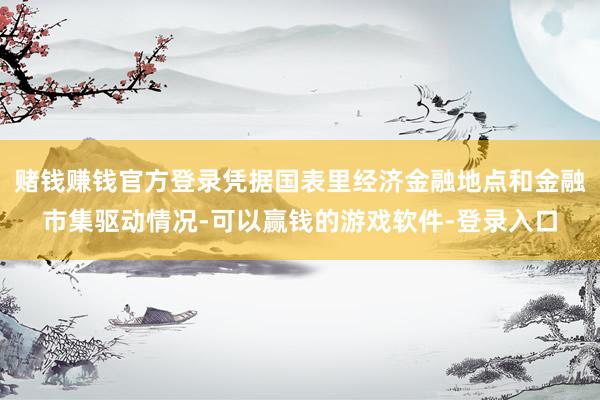 赌钱赚钱官方登录凭据国表里经济金融地点和金融市集驱动情况-可以赢钱的游戏软件-登录入口