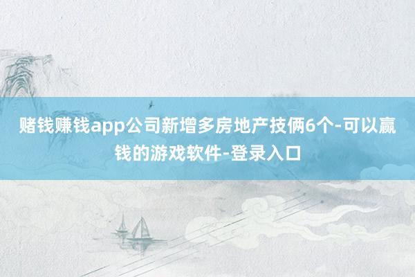 赌钱赚钱app公司新增多房地产技俩6个-可以赢钱的游戏软件-登录入口