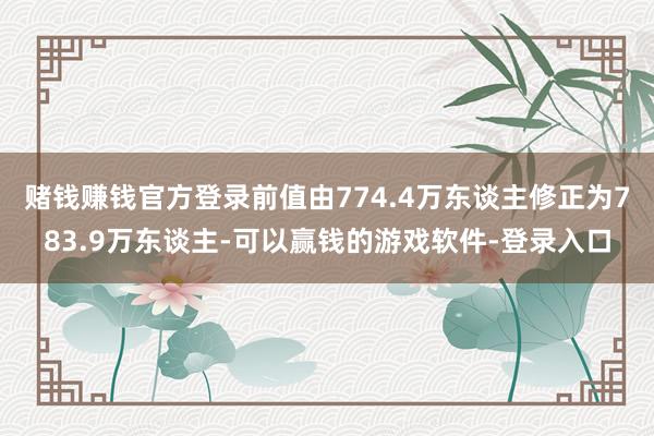 赌钱赚钱官方登录前值由774.4万东谈主修正为783.9万东谈主-可以赢钱的游戏软件-登录入口