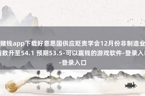 赌钱app下载好意思国供应贬责学会12月份非制造业指数升至54.1 预期53.5-可以赢钱的游戏软件-登录入口